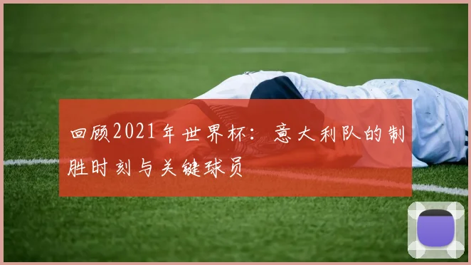 回顾2021年世界杯：意大利队的制胜时刻与关键球员